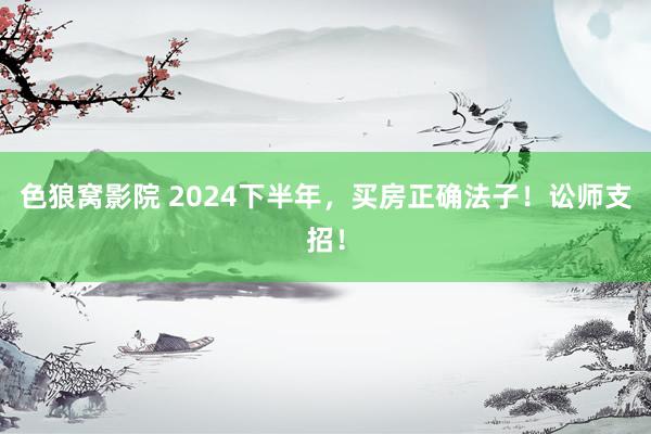 色狼窝影院 2024下半年，买房正确法子！讼师支招！