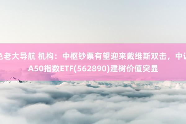 色老大导航 机构：中枢钞票有望迎来戴维斯双击，中证A50指数ETF(562890)建树价值突显