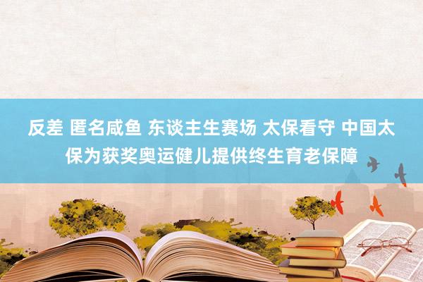 反差 匿名咸鱼 东谈主生赛场 太保看守 中国太保为获奖奥运健儿提供终生育老保障