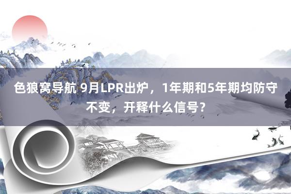 色狼窝导航 9月LPR出炉，1年期和5年期均防守不变，开释什么信号？