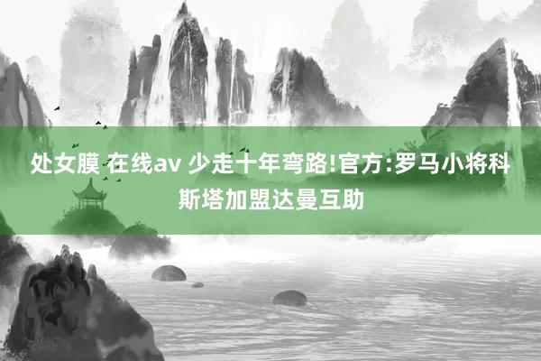 处女膜 在线av 少走十年弯路!官方:罗马小将科斯塔加盟达曼互助