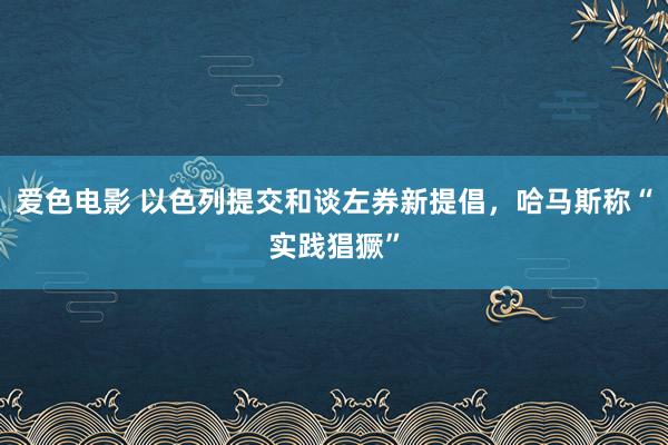 爱色电影 以色列提交和谈左券新提倡，哈马斯称“实践猖獗”