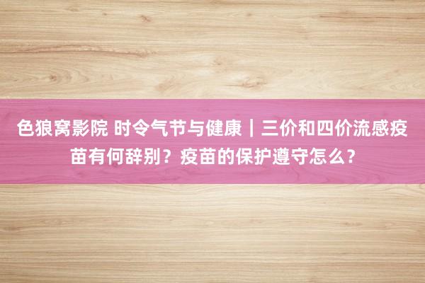 色狼窝影院 时令气节与健康｜三价和四价流感疫苗有何辞别？疫苗的保护遵守怎么？