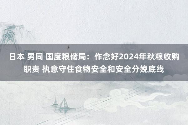 日本 男同 国度粮储局：作念好2024年秋粮收购职责 执意守住食物安全和安全分娩底线