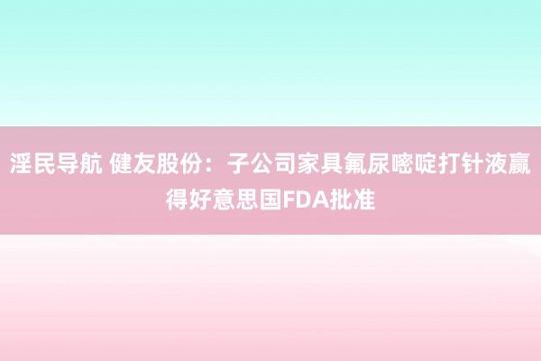 淫民导航 健友股份：子公司家具氟尿嘧啶打针液赢得好意思国FDA批准