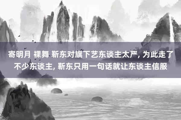 寄明月 裸舞 靳东对旗下艺东谈主太严， 为此走了不少东谈主， 靳东只用一句话就让东谈主信服