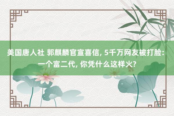 美国唐人社 郭麒麟官宣喜信， 5千万网友被打脸: 一个富二代， 你凭什么这样火?