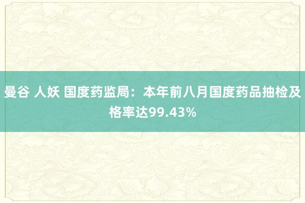 曼谷 人妖 国度药监局：本年前八月国度药品抽检及格率达99.43%