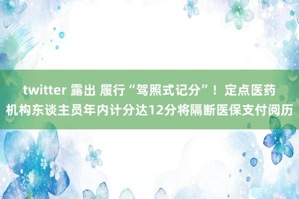 twitter 露出 履行“驾照式记分”！定点医药机构东谈主员年内计分达12分将隔断医保支付阅历