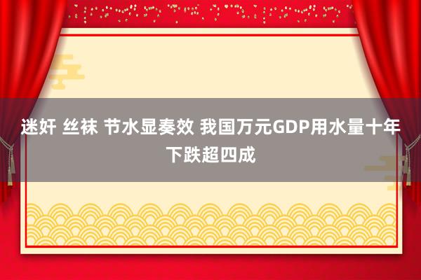 迷奸 丝袜 节水显奏效 我国万元GDP用水量十年下跌超四成