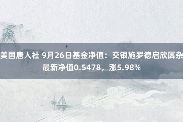 美国唐人社 9月26日基金净值：交银施罗德启欣羼杂最新净值0.5478，涨5.98%