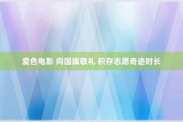 爱色电影 向国旗敬礼 积存志愿奇迹时长