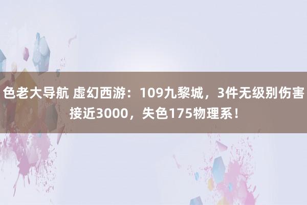 色老大导航 虚幻西游：109九黎城，3件无级别伤害接近3000，失色175物理系！