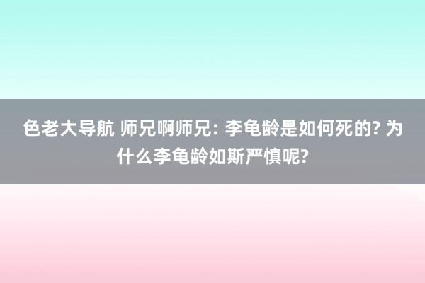 色老大导航 师兄啊师兄: 李龟龄是如何死的? 为什么李龟龄如斯严慎呢?