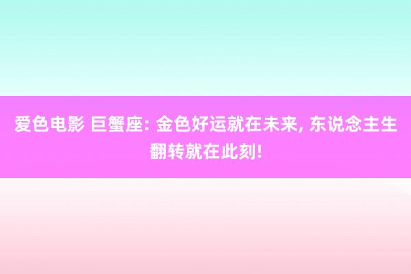 爱色电影 巨蟹座: 金色好运就在未来， 东说念主生翻转就在此刻!