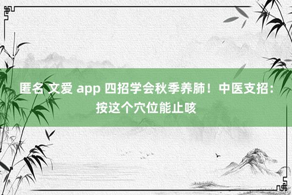 匿名 文爱 app 四招学会秋季养肺！中医支招：按这个穴位能止咳