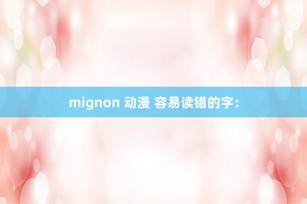 mignon 动漫 容易读错的字：