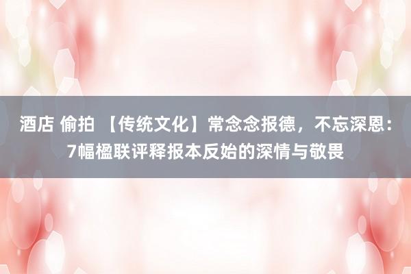 酒店 偷拍 【传统文化】常念念报德，不忘深恩：7幅楹联评释报本反始的深情与敬畏