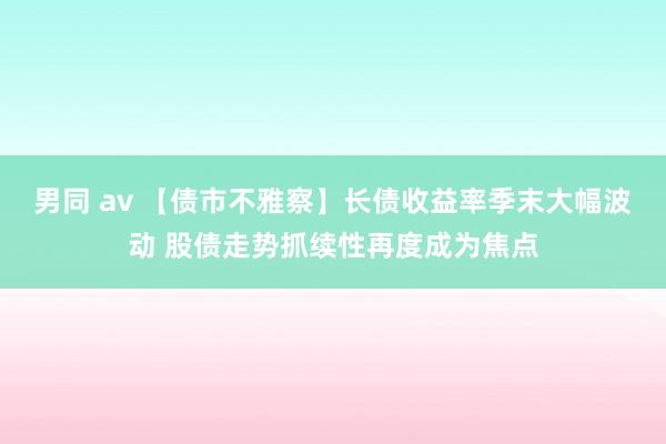 男同 av 【债市不雅察】长债收益率季末大幅波动 股债走势抓续性再度成为焦点