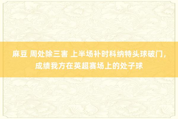 麻豆 周处除三害 上半场补时科纳特头球破门，成绩我方在英超赛场上的处子球