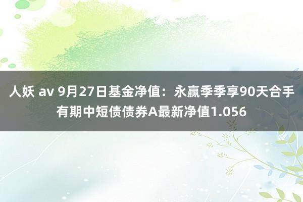 人妖 av 9月27日基金净值：永赢季季享90天合手有期中短债债券A最新净值1.056