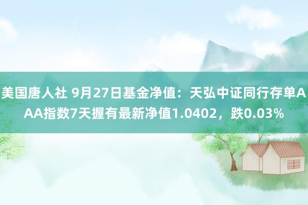 美国唐人社 9月27日基金净值：天弘中证同行存单AAA指数7天握有最新净值1.0402，跌0.03%