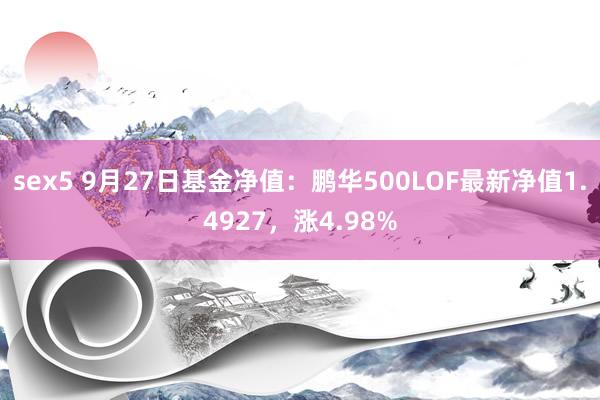 sex5 9月27日基金净值：鹏华500LOF最新净值1.4927，涨4.98%