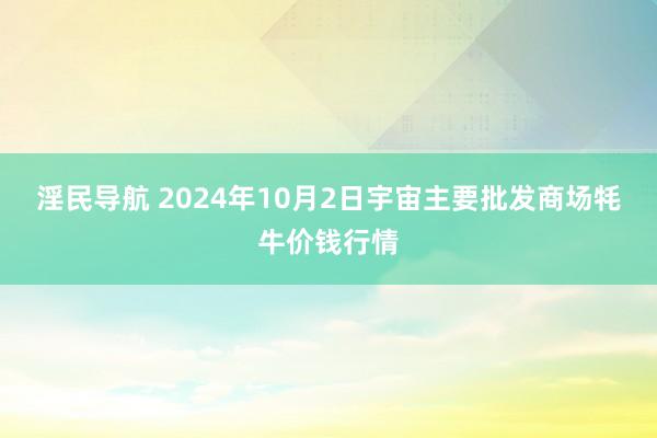 淫民导航 2024年10月2日宇宙主要批发商场牦牛价钱行情