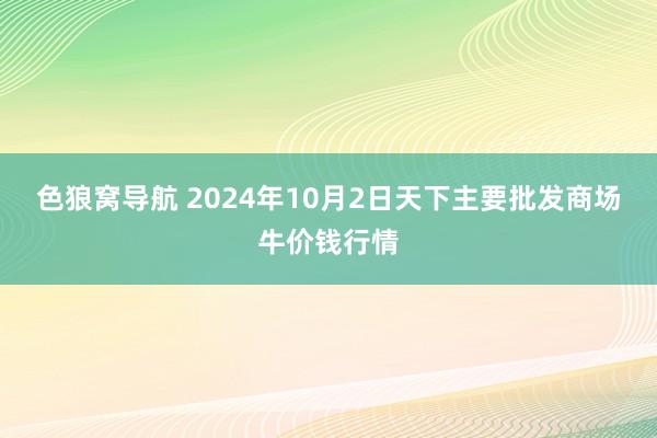 色狼窝导航 2024年10月2日天下主要批发商场牛价钱行情