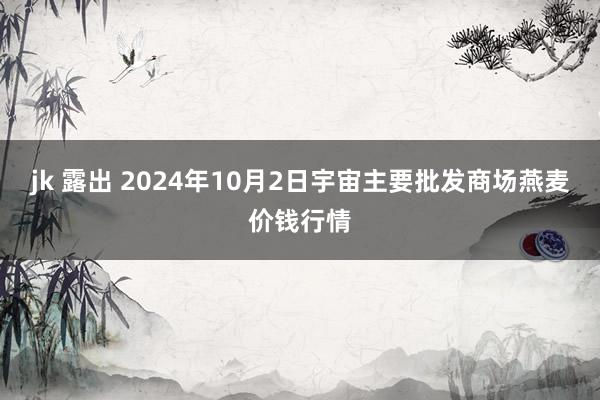 jk 露出 2024年10月2日宇宙主要批发商场燕麦价钱行情