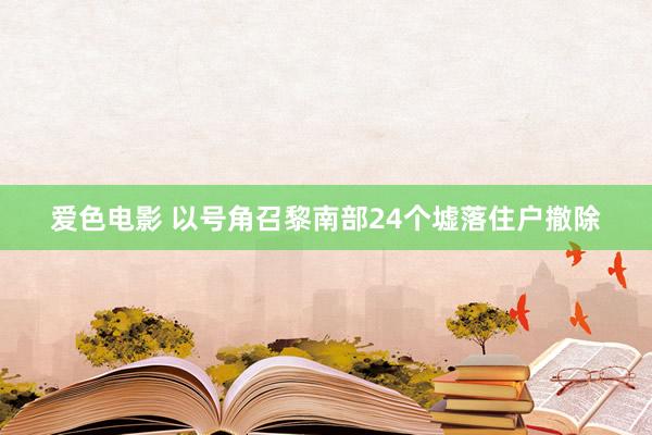 爱色电影 以号角召黎南部24个墟落住户撤除