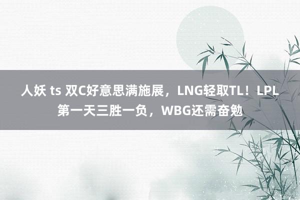 人妖 ts 双C好意思满施展，LNG轻取TL！LPL第一天三胜一负，WBG还需奋勉