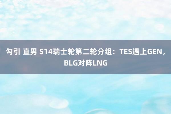 勾引 直男 S14瑞士轮第二轮分组：TES遇上GEN，BLG对阵LNG