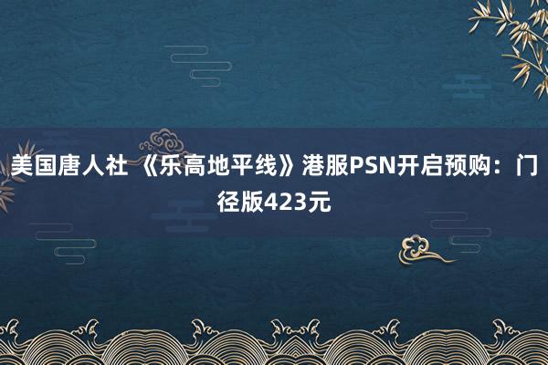 美国唐人社 《乐高地平线》港服PSN开启预购：门径版423元