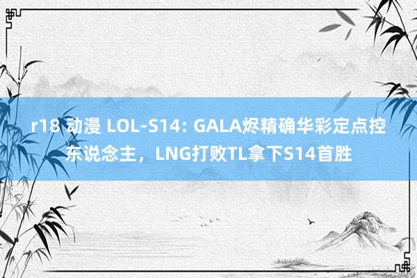 r18 动漫 LOL-S14: GALA烬精确华彩定点控东说念主，LNG打败TL拿下S14首胜