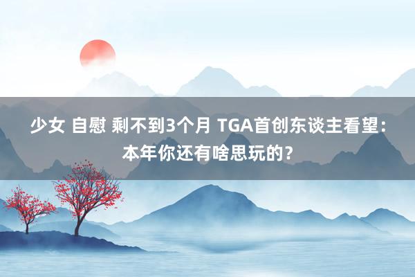 少女 自慰 剩不到3个月 TGA首创东谈主看望：本年你还有啥思玩的？