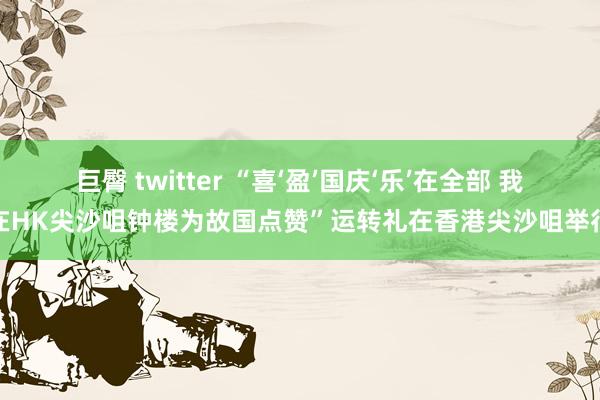 巨臀 twitter “喜‘盈’国庆‘乐’在全部 我在HK尖沙咀钟楼为故国点赞”运转礼在香港尖沙咀举行