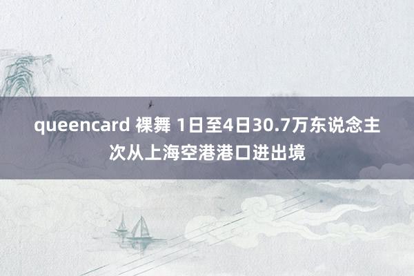 queencard 裸舞 1日至4日30.7万东说念主次从上海空港港口进出境