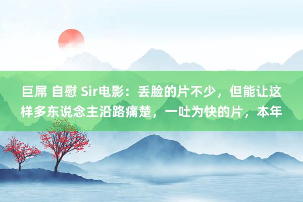 巨屌 自慰 Sir电影：丢脸的片不少，但能让这样多东说念主沿路痛楚，一吐为快的片，本年