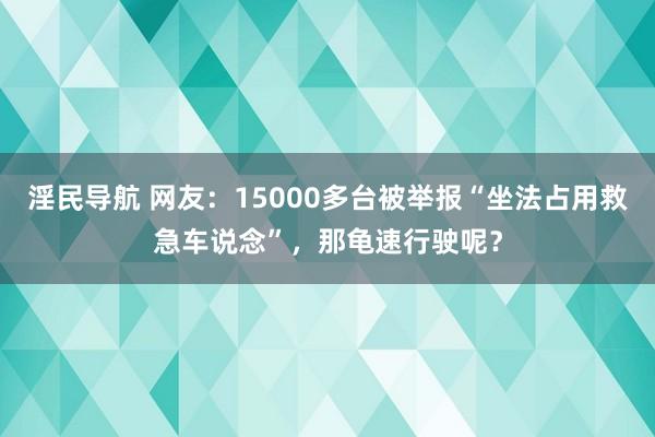 淫民导航 网友：15000多台被举报“坐法占用救急车说念”，那龟速行驶呢？