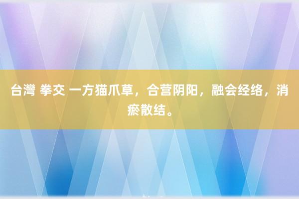 台灣 拳交 一方猫爪草，合营阴阳，融会经络，消瘀散结。