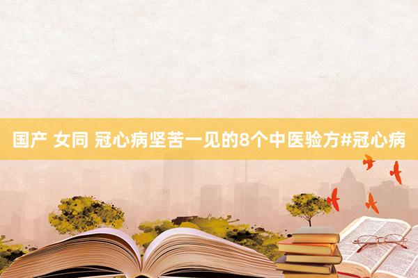 国产 女同 冠心病坚苦一见的8个中医验方#冠心病