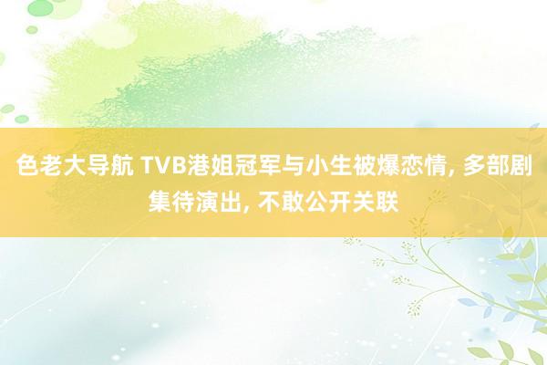 色老大导航 TVB港姐冠军与小生被爆恋情， 多部剧集待演出， 不敢公开关联