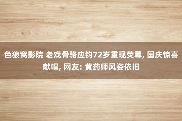 色狼窝影院 老戏骨骆应钧72岁重现荧幕， 国庆惊喜献唱， 网友: 黄药师风姿依旧