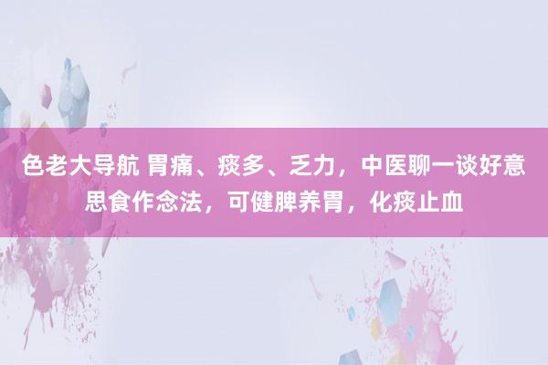 色老大导航 胃痛、痰多、乏力，中医聊一谈好意思食作念法，可健脾养胃，化痰止血