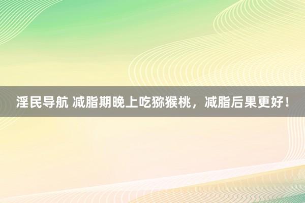 淫民导航 减脂期晚上吃猕猴桃，减脂后果更好！