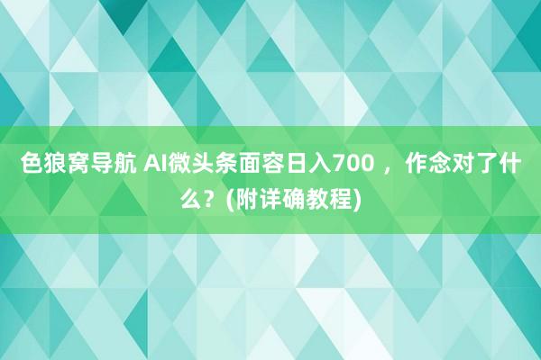 色狼窝导航 AI微头条面容日入700 ，作念对了什么？(附详确教程)