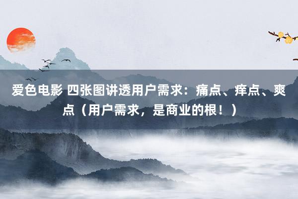 爱色电影 四张图讲透用户需求：痛点、痒点、爽点（用户需求，是商业的根！）