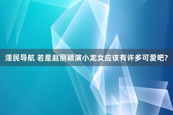 淫民导航 若是赵丽颖演小龙女应该有许多可爱吧?