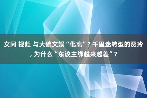 女同 视频 与大碗文娱“仳离”? 千里迷转型的贾玲， 为什么“东谈主缘越来越差”?